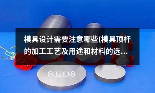 模具設計需要注意哪些(模具頂桿的加工工藝及用途和材料的選擇 望高手解答)
