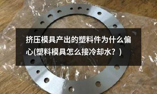 擠壓模具產出的塑料件為什么偏心(塑料模具怎么接冷卻水？)