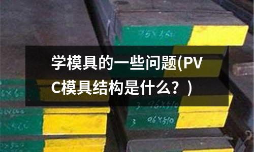 學模具的一些問題(PVC模具結構是什么？)