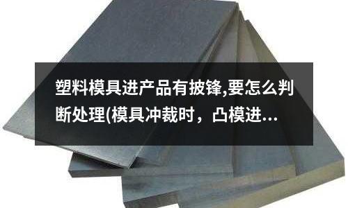 塑料模具進產品有披鋒,要怎么判斷處理(模具沖裁時，凸模進入凹模的深度應為多少？為什么？)