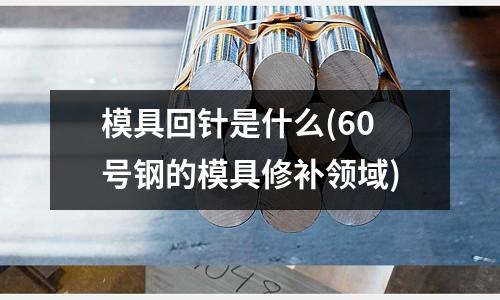 模具回針是什么(60號鋼的模具修補領域)