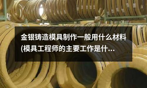 金銀鑄造模具制作一般用什么材料(模具工程師的主要工作是什么？你會選擇這個行業嗎？)
