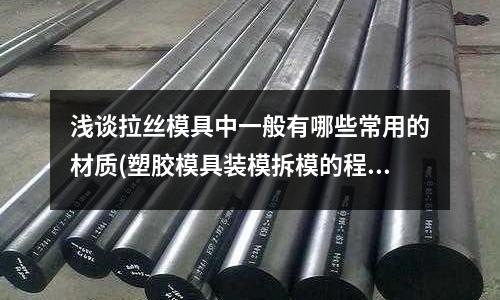 淺談拉絲模具中一般有哪些常用的材質(塑膠模具裝模拆模的程序要求注意事項)