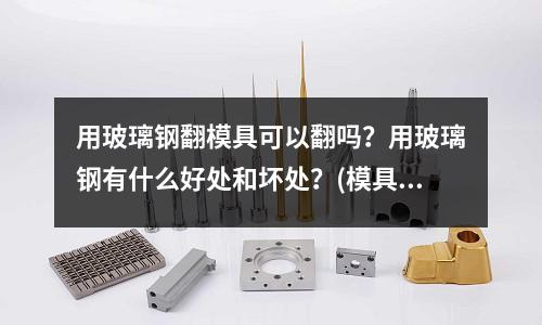 用玻璃鋼翻模具可以翻嗎？用玻璃鋼有什么好處和壞處？(模具，具體來說應該屬于什么行業(yè)？)