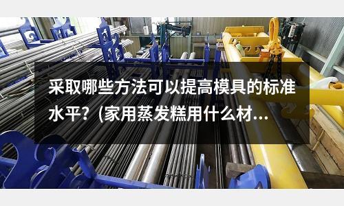 采取哪些方法可以提高模具的標準水平？(家用蒸發糕用什么材質模具好)