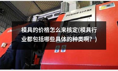 模具的價格怎么來核定(模具行業都包括哪些具體的種類啊？)