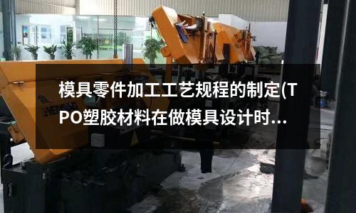模具零件加工工藝規程的制定(TPO塑膠材料在做模具設計時,應該選用什么材料)