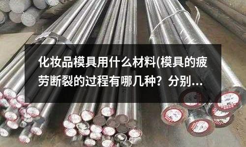 化妝品模具用什么材料(模具的疲勞斷裂的過程有哪幾種？分別是什么原因？)