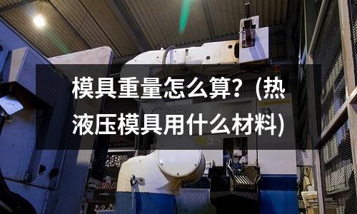 模具重量怎么算？(熱液壓模具用什么材料)