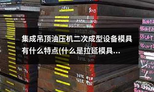 集成吊頂油壓機二次成型設備模具有什么特點(什么是拉延模具？)