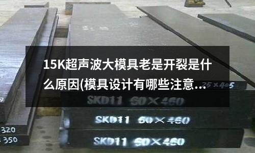 15K超聲波大模具老是開裂是什么原因(模具設計有哪些注意事項？)