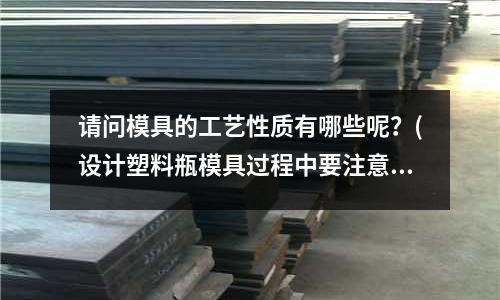 請問模具的工藝性質(zhì)有哪些呢？(設計塑料瓶模具過程中要注意什么問題呢？)