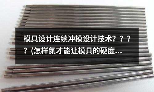 模具設計連續沖模設計技術？？？？(怎樣氮才能讓模具的硬度更高呢？)