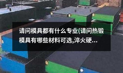 請問模具都有什么專業(請問熱鍛模具有哪些材料可選,淬火硬度一般是多少？)