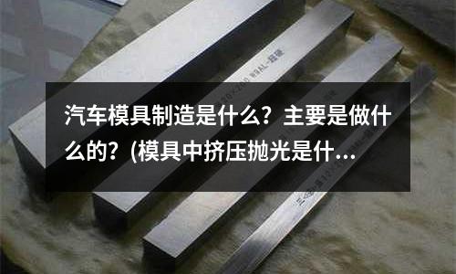 汽車模具制造是什么？主要是做什么的？(模具中擠壓拋光是什么意思呀！)