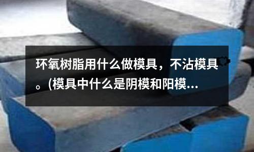 環氧樹脂用什么做模具，不沾模具。(模具中什么是陰模和陽模？)