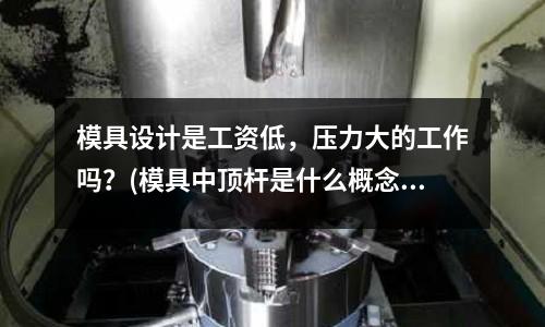 模具設計是工資低，壓力大的工作嗎？(模具中頂桿是什么概念，做什么用的？)