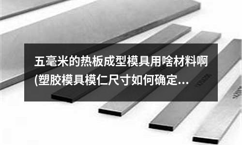 五毫米的熱板成型模具用啥材料啊(塑膠模具模仁尺寸如何確定，如何確定偏出產品外形多少)