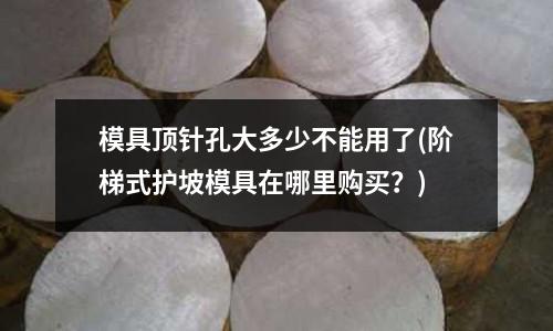 模具頂針孔大多少不能用了(階梯式護坡模具在哪里購買？)