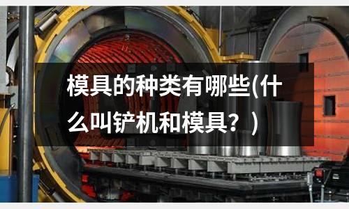 模具的種類有哪些(什么叫鏟機和模具？)