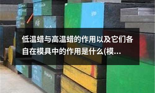 低溫蠟與高溫蠟的作用以及它們各自在模具中的作用是什么(模具行業未來的發展趨勢如何？)