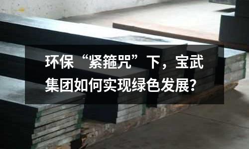 環(huán)保“緊箍咒”下，寶武集團(tuán)如何實(shí)現(xiàn)綠色發(fā)展？
