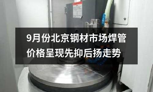 9月份北京鋼材市場焊管價格呈現先抑后揚走勢