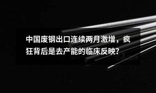 中國廢鋼出口連續兩月激增，瘋狂背后是去產能的臨床反映？