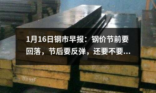 1月16日鋼市早報(bào)：鋼價(jià)節(jié)前要回落，節(jié)后要反彈，還要不要冬儲(chǔ)？