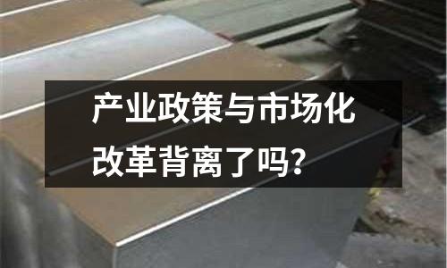 產業政策與市場化改革背離了嗎？