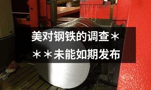 美對鋼鐵的調查＊＊＊未能如期發布