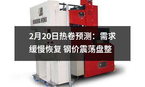 2月20日熱卷預(yù)測(cè)：需求緩慢恢復(fù) 鋼價(jià)震蕩盤整