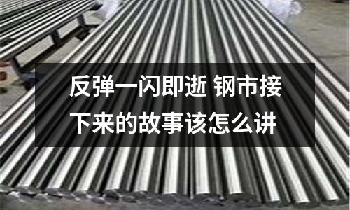 反彈一閃即逝 鋼市接下來(lái)的故事該怎么講