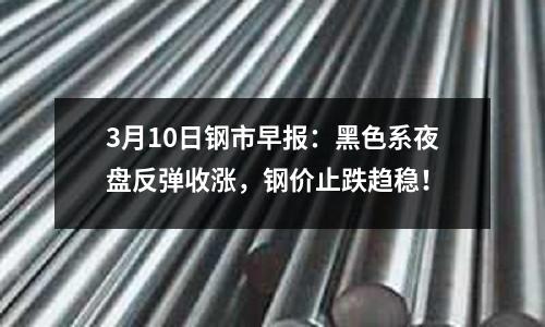 3月10日鋼市早報(bào)：黑色系夜盤反彈收漲，鋼價(jià)止跌趨穩(wěn)！