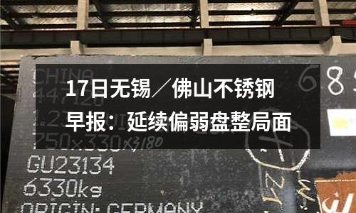 17日無錫／佛山不銹鋼早報：延續偏弱盤整局面