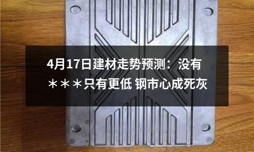 4月17日建材走勢預測：沒有＊＊＊只有更低 鋼市心成死灰