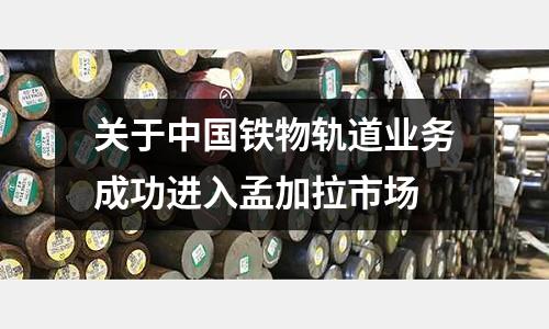 關于中國鐵物軌道業務成功進入孟加拉市場
