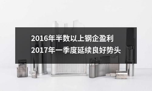 2016年半數(shù)以上鋼企盈利 2017年一季度延續(xù)良好勢(shì)頭