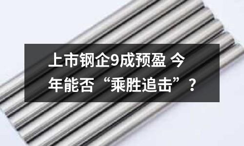 上市鋼企9成預盈 今年能否“乘勝追擊”？