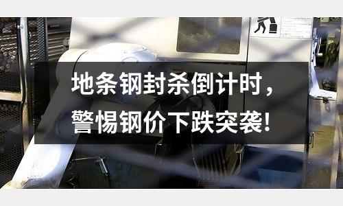 地條鋼封殺倒計時，警惕鋼價下跌突襲!