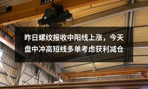 昨日螺紋報(bào)收中陽線上漲，今天盤中沖高短線多單考慮獲利減倉