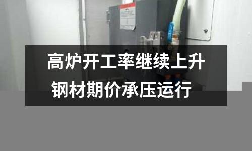 高爐開工率繼續上升 鋼材期價承壓運行