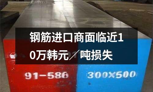 鋼筋進(jìn)口商面臨近10萬韓元／噸損失