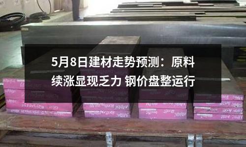 5月8日建材走勢預測：原料續漲顯現乏力 鋼價盤整運行