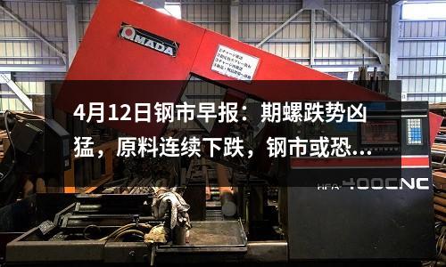 4月12日鋼市早報：期螺跌勢兇猛，原料連續下跌，鋼市或恐慌殺跌