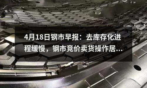4月18日鋼市早報：去庫存化進程緩慢，鋼市競價賣貨操作居多