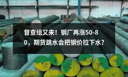 督查組又來！鋼廠再漲50-80，期貨跳水會把鋼價拉下水？