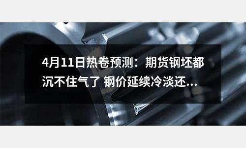4月11日熱卷預(yù)測(cè)：期貨鋼坯都沉不住氣了 鋼價(jià)延續(xù)冷淡還得多久？