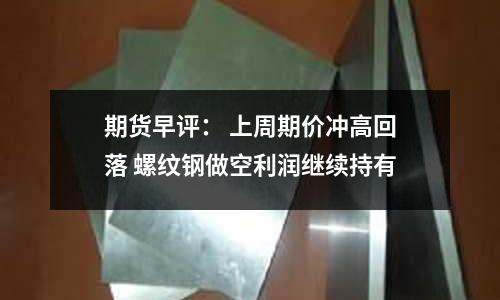 期貨早評： 上周期價沖高回落 螺紋鋼做空利潤繼續持有