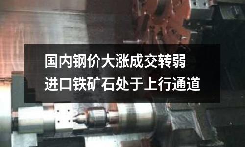 國內鋼價大漲成交轉弱 進口鐵礦石處于上行通道